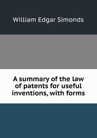 A summary of the law of patents for useful inventions, with forms