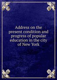 Address on the present condition and progress of popular education in the city of New York