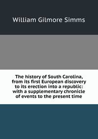 The history of South Carolina, from its first European discovery to its erection into a republic: with a supplementary chronicle of events to the present time