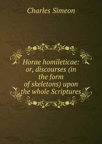 Horae homileticae: or, discourses (in the form of skeletons) upon the whole Scriptures