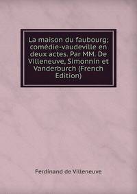 La maison du faubourg; comedie-vaudeville en deux actes. Par MM. De Villeneuve, Simonnin et Vanderburch (French Edition)