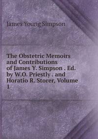 The Obstetric Memoirs and Contributions of James Y. Simpson . Ed. by W.O. Priestly . and Horatio R. Storer, Volume 1