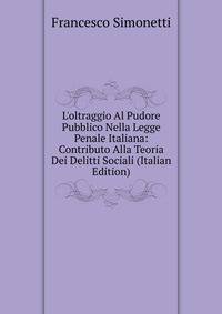 L'oltraggio Al Pudore Pubblico Nella Legge Penale Italiana: Contributo Alla Teoria Dei Delitti Sociali (Italian Edition)