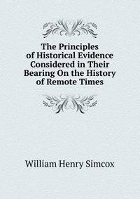 The Principles of Historical Evidence Considered in Their Bearing On the History of Remote Times