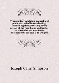 Tips and toe-weights: a natural and plain method of horse-shoeing; with an appendix treating of the action of the race-horse and trotter as shown by instantaneous photography. Toe and side-weights.