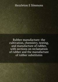 Rubber manufacture: the cultivation, chemistry, testing, and manufacture of rubber, with sections on reclamation of rubber and the manufacture of rubber substitutes