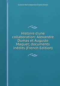 Histoire d'une collaboration: Alexandre Dumas et Auguste Maquet; documents in?dits (French Edition)