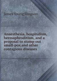Anaesthesia, hospitalism, hermaphroditism, and a proposal to stamp out small-pox and other contagious diseases