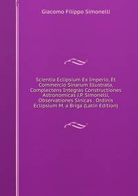 Scientia Eclipsium Ex Imperio, Et Commercio Sinarum Illustrata, Complectens Integras Constructiones Astronomicas J.P. Simonelli, Observationes Sinicas . Ordinis Eclipsium M. a Briga (Latin Edition)