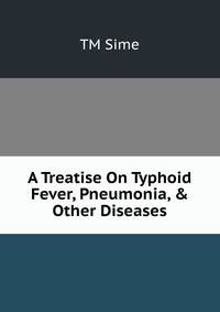 A Treatise On Typhoid Fever, Pneumonia, &amp; Other Diseases.