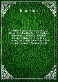 Curtis's Botanical Magazine, Or, Flower-Garden Displayed: In Which the Most Ornamental Foreign Plants, Cultivated in the Open Ground, the Green-House, . in Their Natural Colours ., Volumes 21-22