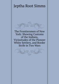 The Frontiersmen of New York: Showing Customs of the Indians, Vicissitudes of the Pioneer White Settlers, and Border Strife in Two Wars