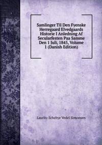 Samlinger Til Den Fyenske Herregaard Elvedgaards Historie I Anledning Af Secularfesten Paa Samme Den 1 Juli, 1845, Volume 1 (Danish Edition)