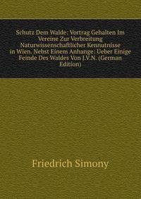 Schutz Dem Walde: Vortrag Gehalten Im Vereine Zur Verbreitung Naturwissenschaftlicher Kennutnisse in Wien. Nebst Einem Anhange: Ueber Einige Feinde Des Waldes Von J.V.N. (German Edition)
