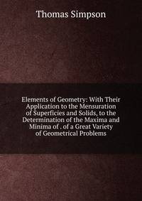 Elements of Geometry: With Their Application to the Mensuration of Superficies and Solids, to the Determination of the Maxima and Minima of . of a Great Variety of Geometrical Problems