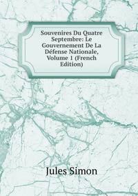 Souvenires Du Quatre Septembre: Le Gouvernement De La Defense Nationale, Volume 1 (French Edition)