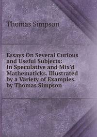 Essays On Several Curious and Useful Subjects: In Speculative and Mix'd Mathematicks. Illustrated by a Variety of Examples. by Thomas Simpson