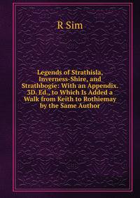 Legends of Strathisla, Inverness-Shire, and Strathbogie: With an Appendix. 3D. Ed., to Which Is Added a Walk from Keith to Rothiemay by the Same Author