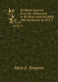 Scripture Lessons from the Unlearned, to Be Read with the Bible Old Testament by M.E.S.