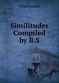 Similitudes Compiled by B.S