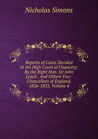 Reports of Cases Decided in the High Court of Chancery: By the Right Hon. Sir John Leach . And Others Vice-Chancellors of England. 1826-1852, Volume 4