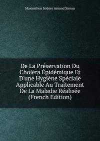 De La Pr?servation Du Chol?ra ?pid?mique Et D'une Hygi?ne Sp?ciale Applicable Au Traitement De La Maladie R?alis?e (French Edition)