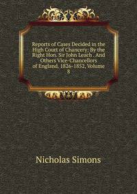 Reports of Cases Decided in the High Court of Chancery: By the Right Hon. Sir John Leach . And Others Vice-Chancellors of England. 1826-1852, Volume 8