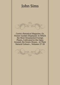 Curtis's Botanical Magazine, Or, Flower-Garden Displayed: In Which the Most Ornamental Foreign Plants, Cultivated in the Open Ground, the Green-House, . in Their Natural Colours ., Volumes 27-28