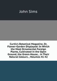 Curtis's Botanical Magazine, Or, Flower-Garden Displayed: In Which the Most Ornamental Foreign Plants, Cultivated in the Open Ground, the Green-House, . in Their Natural Colours ., Volumes 41-42