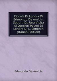 Ricordi Di Londra Di Edmondo De Amicis: Seguiti Da Una Visita Ai Qurtieri Poveri Di Londra Di L. Simonin (Italian Edition)