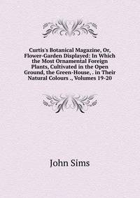 Curtis's Botanical Magazine, Or, Flower-Garden Displayed: In Which the Most Ornamental Foreign Plants, Cultivated in the Open Ground, the Green-House, . in Their Natural Colours ., Volumes 19-20