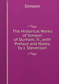 The Historical Works of Simeon of Durham, Tr., with Preface and Notes, by J. Stevenson