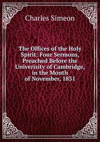 The Offices of the Holy Spirit: Four Sermons, Preached Before the Univerisity of Cambridge, in the Month of November, 1831