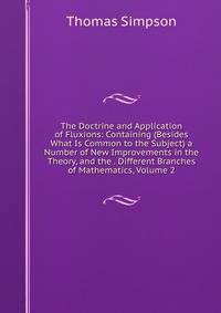 The Doctrine and Application of Fluxions: Containing (Besides What Is Common to the Subject) a Number of New Improvements in the Theory, and the . Different Branches of Mathematics, Volume 2