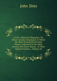 Curtis's Botanical Magazine, Or, Flower-Garden Displayed: In Which the Most Ornamental Foreign Plants, Cultivated in the Open Ground, the Green-House, . in Their Natural Colours ., Volume 43