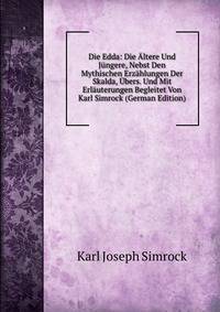 Die Edda: Die Altere Und Jungere, Nebst Den Mythischen Erzahlungen Der Skalda, Ubers. Und Mit Erlauterungen Begleitet Von Karl Simrock (German Edition)
