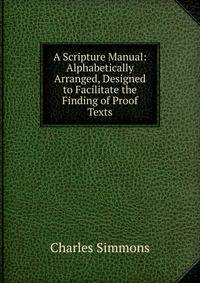 A Scripture Manual: Alphabetically Arranged, Designed to Facilitate the Finding of Proof Texts