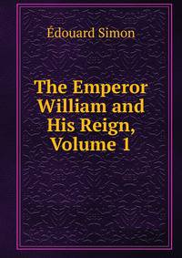 The Emperor William and His Reign, Volume 1