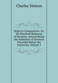 Helps to Composition: Or, Six Hundred Skeletons of Sermons, Several Being the Substance of Sermons Preached Before the University, Volume 3