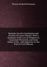 Remarks On the Constitution and Practice of Courts Martial: With a Summary of the Law of Evidence As Connected Therewith, and Some Notice of the . with Reference to the Trial of Civil Offences