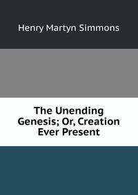 The Unending Genesis; Or, Creation Ever Present