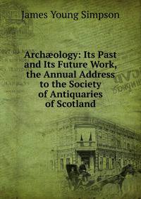 Arch?ology: Its Past and Its Future Work, the Annual Address to the Society of Antiquaries of Scotland