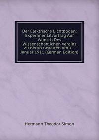Der Elektrische Lichtbogen: Experimentalvortrag Auf Wunsch Des Wissenschaftlichen Vereins Zu Berlin Gehalten Am 11. Januar 1911 (German Edition)