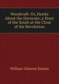 Woodcraft: Or, Hawks About the Dovecote; a Story of the South at the Close of the Revolution