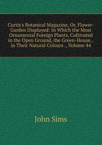 Curtis's Botanical Magazine, Or, Flower-Garden Displayed: In Which the Most Ornamental Foreign Plants, Cultivated in the Open Ground, the Green-House, . in Their Natural Colours ., Volume 44