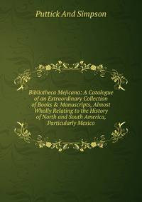 Bibliotheca Mejicana: A Catalogue of an Extraordinary Collection of Books &amp; Manuscripts, Almost Wholly Relating to the History of North and South America, Particularly Mexico