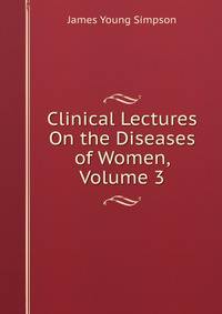 Clinical Lectures On the Diseases of Women, Volume 3