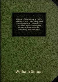 Manual of Chemistry: A Guide to Lectures and Laboratory Work for Beginners in Chemistry. a Text-Book Specially Adapted for Students of Medicine, Pharmacy, and Dentistry