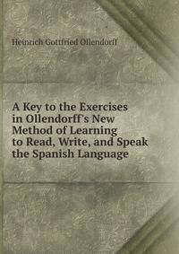 A Key to the Exercises in Ollendorff's New Method of Learning to Read, Write, and Speak the Spanish Language .