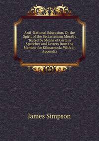 Anti-National Education, Or the Spirit of the Sectarianism Morally Tested by Means of Certain Speeches and Letters from the Member for Kilmarnock: With an Appendix
